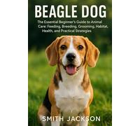 BEAGLE DOG: The Essential Beginner’s Guide to Animal Care: Feeding, Breeding, Grooming, Habitat, Health, and Practical Strategies