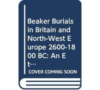 Beaker Burials in Britain and North-West Europe 2600-1800 BC: An Ethnography of Death and Identity
