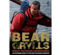 Bear Grylls Great Outdoor Adventures: An Extreme Guide to the Best Outdoor Pursuits