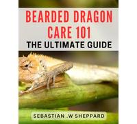 Bearded Dragon Care 101: The Ultimate Guide: Master the Art of Raising a Healthy and Happy Bearded Dragon with This Comprehensive Handbook