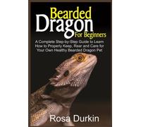 Bearded Dragon for Beginners: A Complete Step-By-Step Guide to Learn How to Properly Keep, Rear and Care for your Own Healthy Bearded Dragon Pet