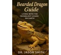 BEARDED DRAGON GUIDE: LIVING WITH THE FRIENDLIEST LIZARD ON EARTH