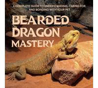 Bearded Dragon Mastery: A Complete Guide to Understanding, Caring for, and Bonding with Your Pet