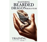 Bearded Dragon Training Book: Mastering Bearded Dragon Behavior, A Guide to Obedience, Tricks, and Bonding for an Enriched Relationship with Your Dragon