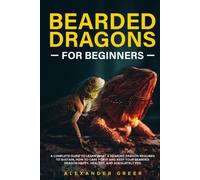 BEARDED DRAGONS FOR BEGINNERS: A Complete Guide to Learn What a Bearded Dragon Requires to Sustain, How to Care for it and Keep Your Bearded Dragon Happy, Healthy, and Adequately Fed