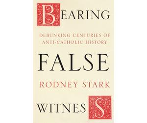 Bearing False Witness : Debunking Centuries Of Anti-Catholic History