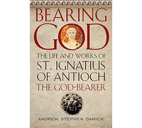 Bearing God: The Life and Works of St. Ignatius of Antioch, the God-Bearer