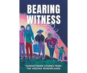 BEARING WITNESS: HUMANITARIAN STORIES FROM THE ARIZONA BORDERLANDS