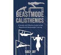 Beastmode Calisthenics: A Simple and Effective Guide to Get Ripped with Bodyweight Training