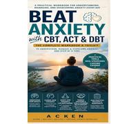 BEAT ANXIETY WITH CBT, ACT & DBT. A COMPLETE WORKBOOK AND TOOLKITS TO UNDERSTAND, MANAGE AND OVERCOME ANXIETY ONE STEP AT A TIME