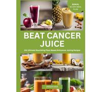 Beat Cancer Juice: 101 Ultimate Nourishing Plant-Based Anticancer Juicing Recipes (Beat Diseases Daily with Juice)