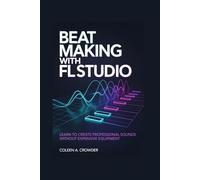 Beat Making with FL Studio: Learn to Create Professional Sounds Without Expensive Equipment