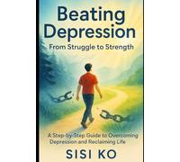 Beating Depression: From Struggle to Strength: A Step-by-Step Guide to Overcoming Depression and Reclaiming Life