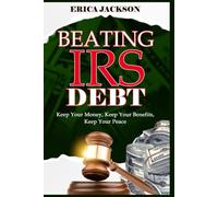 BEATING IRS DEBT: Keep Your Money, Keep Your Benefits, Keep Your Peace