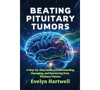 Beating Pituitary Tumors: A Step-by-Step Guide to Understanding, Managing, and Recovering from Pituitary Tumors