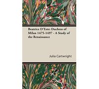 Beatrice D'Este: Duchess Of Milan 1475-1497 - A Study Of The Renaissance