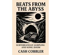 Beats from the Abyss: Subterranean Sampling and Sonic Doom (Cash Cobbler's Kitchen: Beatmaker's Series)