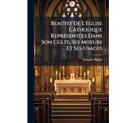 Beautés De L'église Catholique Représentées Dans Son Culte, Ses Moeurs Et Ses Usages