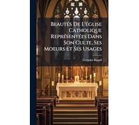 Beautés De L'église Catholique Représentées Dans Son Culte, Ses Moeurs Et Ses Usages