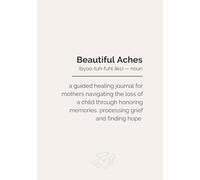 Beautiful Aches: A guided healing journal for mothers navigating the loss of a child through honoring memories, processing grief and finding hope