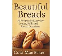 Beautiful Breads: 50 Recipes for Everyday Loaves, Rolls, and Special Occasions: Delicious Homemade Bread Recipes for Beginners and Seasoned Bakers Alike