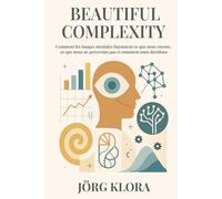 Beautiful Complexity: Comment les images mentales façonnent ce que nous voyons, ce que nous ne percevons pas et comment nous décidons