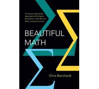 Beautiful Math : The Surprisingly Simple Ideas behind the Digital Revolution in How We Live, Work, and Communicate