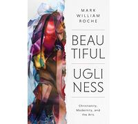 Beautiful Ugliness: Christianity, Modernity, and the Arts
