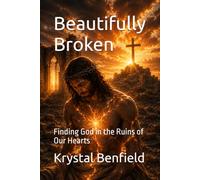 Beautifully Broken: Finding God in the Ruins of Our Hearts