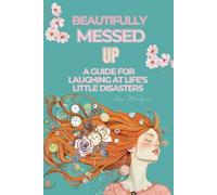 Beautifully Messed Up: A Guide for Laughing at Life’s Little Disasters - Embrace Self-Compassion, Build Resilience, Find Joy in the Chaos, Overcome ... and Thrive Through Life’s Challenges