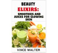 BEAUTY ELIXIRS: SMOOTHIES AND JUICES FOR GLOWING SKIN: Natural Recipes to Nourish, Revitalize, and Enhance Your Skin from the Inside Out