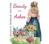 BEAUTY FOR ASHES: Believe Behold & Become