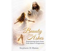 Beauty from Ashes: Experiencing God’s Grace from Abuse to Forgiveness