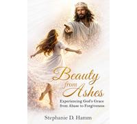 Beauty from Ashes: Experiencing God's Grace from Abuse to Forgiveness