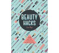 Beauty Hacks: 500 Simple Ways to Gorgeous Skin, Hair, Make-up and Nails