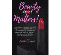 Beauty Matters : How to Be a Fabulous Woman? Improve Your Self Confidence, Discover Beauty Secrets, and Learn Our Without Surgery Approaches to Find the Beauty Hidden in You