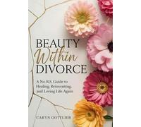 Beauty Within Divorce: A No-b.s. Guide To Healing, Reinventing, And Loving Life Again
