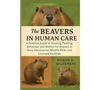 Beavers In Human Care: A Practical Guide to Housing, Feeding, Behaviour and Welfare for Beavers in Zoos, Sanctuaries, Wildlife Parks and Licensed Facilities