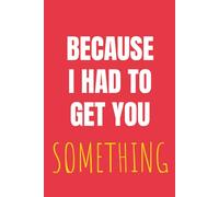 Because I Had to Get You Something: A Funny Gag Gift Journal for Friends, Family, and Coworkers