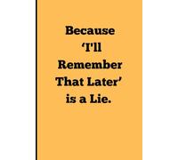 Because ‘I'll Remember That Later’ is a Lie: Funny Gift Notebook Journal For Friends and Family