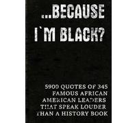 …Because I'm Black?: 5900 Quotes of 345 Famous African-American Leaders That Speak Louder Than a History Book (Full-Color Interior. Premium Design. Made to Inspire. Made to be Gifted.)