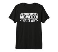 Because I'm the MIG Welder That's Why Premium T-Shirt