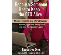 Because Someone Has to Keep the CEO Alive: Memoirs from the Real MVP Playbook: How EAs Juggle Roles, Manage Chaos, and Make the Impossible Happen