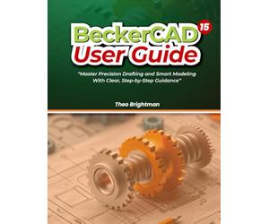 BeckerCAD 15 User Guide: “Master Precision Drafting and Smart Modeling With Clear, Step-by-Step Guidance”