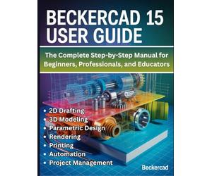 BeckerCAD 15 User Guide: The Complete Step-by-Step Manual for Beginners, Professionals, and Educators - Master 2D Drafting, 3D Modeling, Parametric ... Printing, Automation, and Project Management