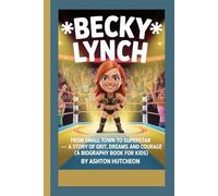 BECKY LYNCH: From Small Town to Superstar - A Story of Grit, Dreams, and Courage (A Biography Book for Kids)