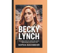 BECKY LYNCH: The Untold Story of a Wrestling Legend - From Ireland to the Ring of Fire