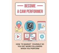 Become A Cam Performer: How To Market Yourself So You Get More Followers When You Perform (New Edition)
