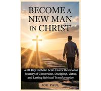 Become a New Man in Christ: A 50-Day Catholic Lent-Easter Devotional Journey of Conversion, Discipline, Virtue, and Lasting Spiritual Transformation