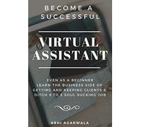 Become a Successful Virtual Assistant (VA): Even as a Beginner: Learn the Business side of Getting and Keeping Clients & Ditch Your Soul Sucking Job
